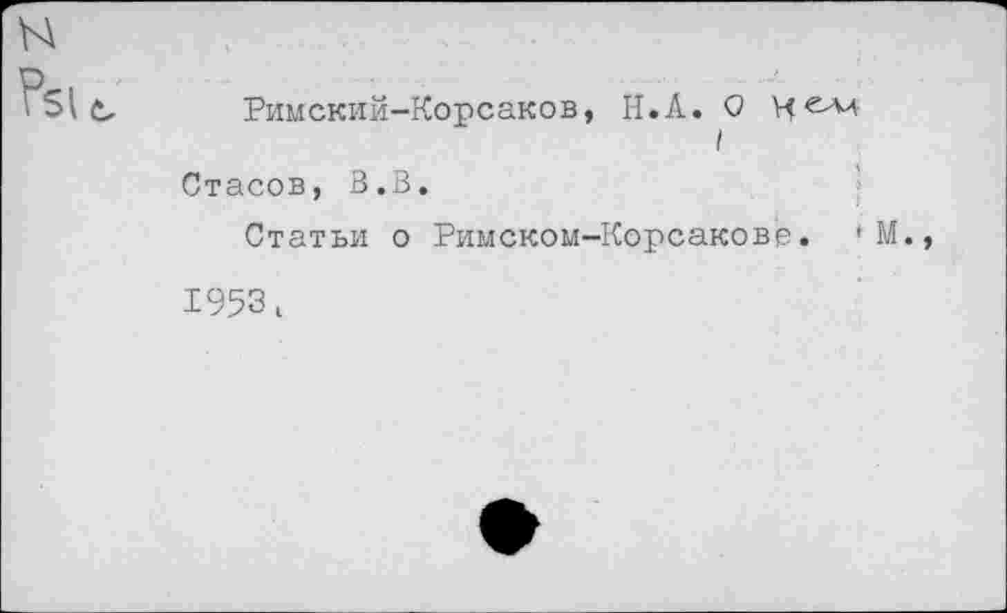 ﻿Римский-Корсаков, Н.А. О I
Стасов, В.В.
Статьи о Римском-Корсакове. *М.,
1953 и